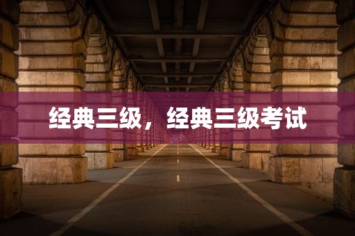 经典三级，经典三级考试