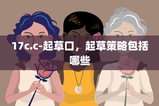 17c.c-起草口，起草策略包括哪些