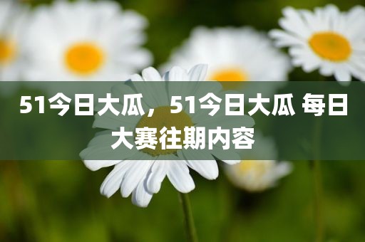51今日大瓜，51今日大瓜 每日大赛往期内容
