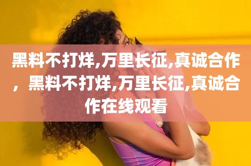 黑料不打烊,万里长征,真诚合作，黑料不打烊,万里长征,真诚合作在线观看