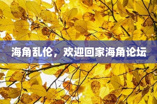 海角乱伦，欢迎回家海角论坛