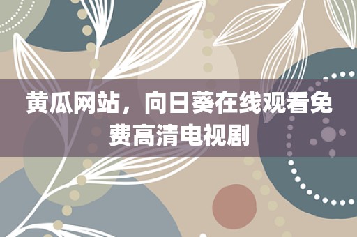 黄瓜网站，向日葵在线观看免费高清电视剧
