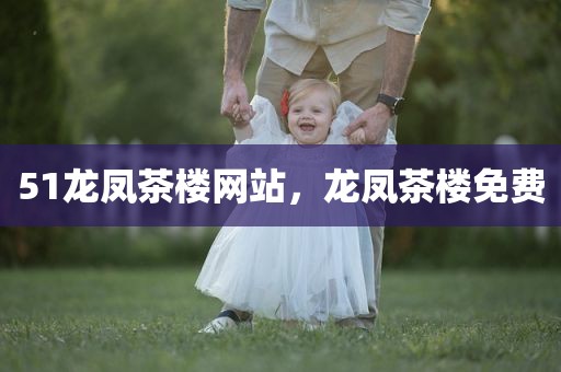 51龙凤茶楼网站，龙凤茶楼免费