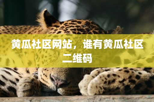 黄瓜社区网站，谁有黄瓜社区二维码