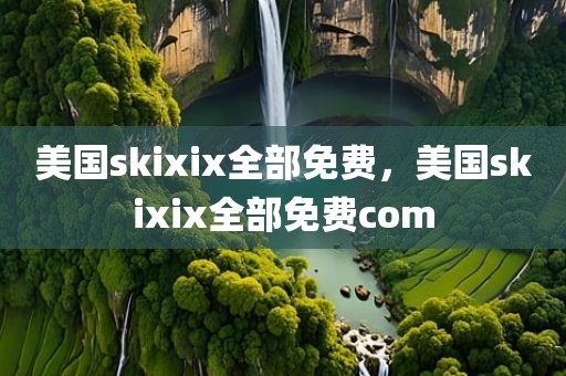美国skixix全部免费，美国skixix全部免费com