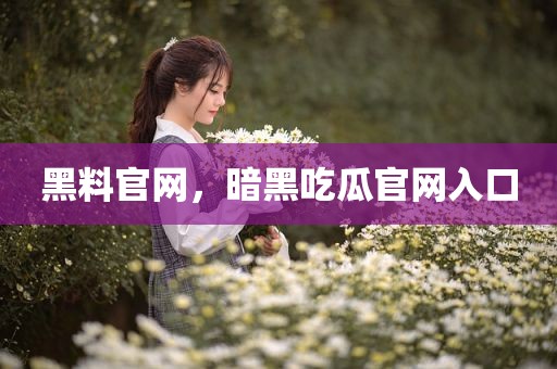黑料官网，暗黑吃瓜官网入口