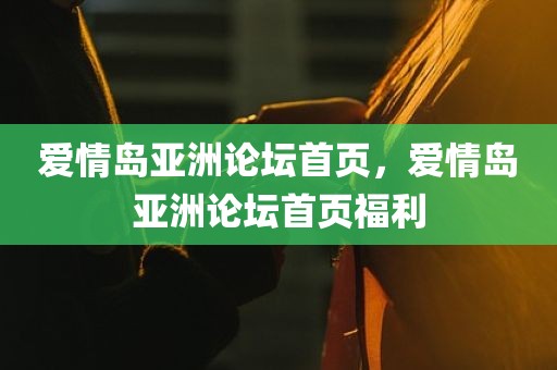 爱情岛亚洲论坛首页，爱情岛亚洲论坛首页福利
