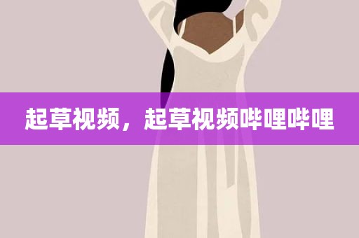 起草视频，起草视频哔哩哔哩