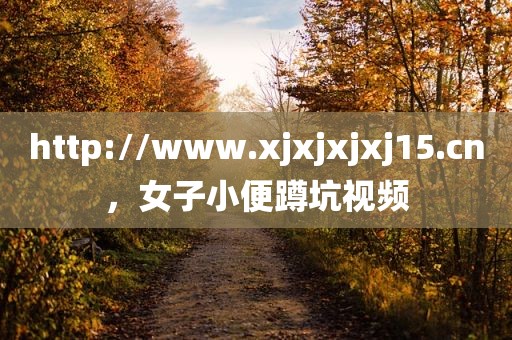 http://www.xjxjxjxj15.cn，女子小便蹲坑视频