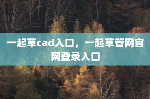 一起草cad入口，一起草管网官网登录入口