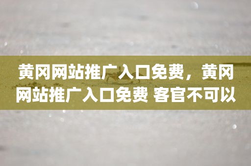 黄冈网站推广入口免费，黄冈网站推广入口免费 客官不可以