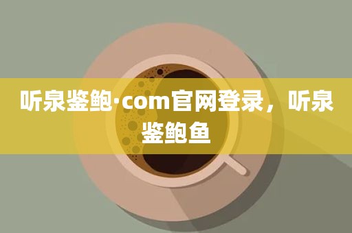 听泉鉴鲍·com官网登录，听泉鉴鲍鱼