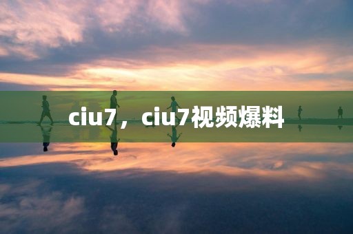ciu7，ciu7视频爆料