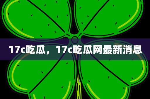 17c吃瓜，17c吃瓜网最新消息
