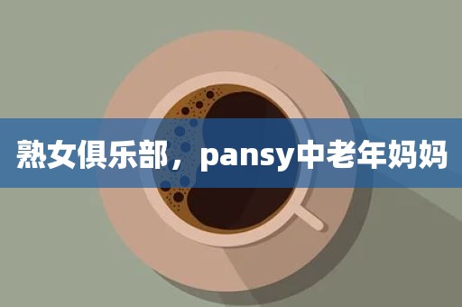 熟女俱乐部，pansy中老年妈妈