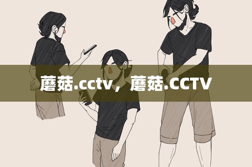 蘑菇.cctv，蘑菇.CCTV