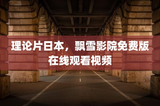 理论片日本，飘雪影院免费版在线观看视频
