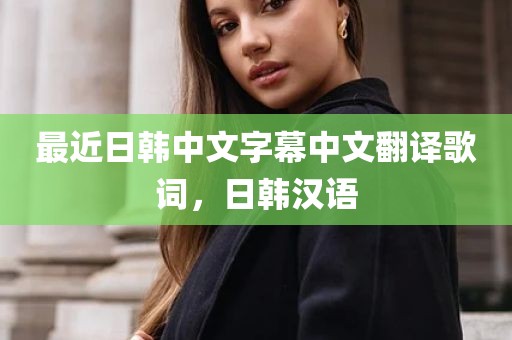最近日韩中文字幕中文翻译歌词，日韩汉语