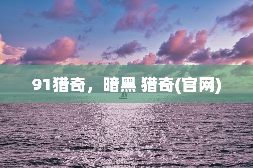 91猎奇，暗黑 猎奇(官网)