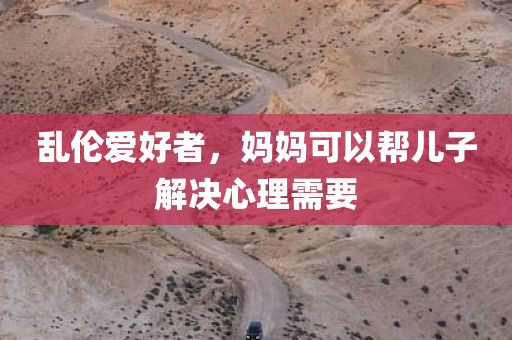 乱伦爱好者，妈妈可以帮儿子解决心理需要