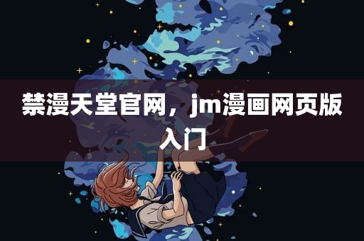 禁漫天堂官网，jm漫画网页版入门
