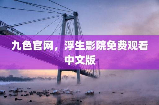 九色官网，浮生影院免费观看中文版