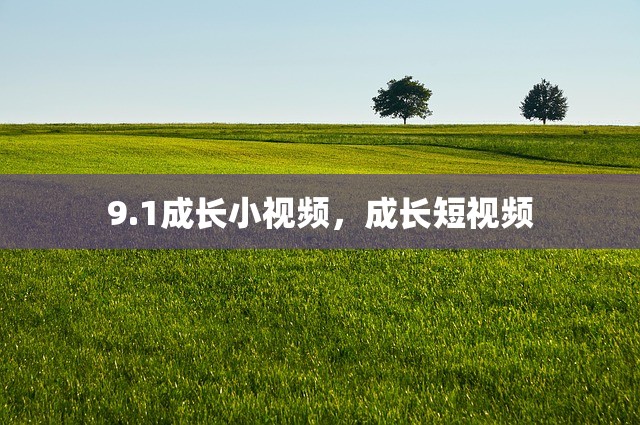 9.1成长小视频，成长短视频