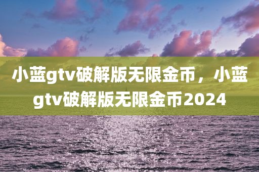 小蓝gtv破解版无限金币，小蓝gtv破解版无限金币2024