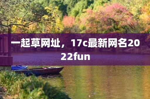 一起草网址，17c最新网名2022fun
