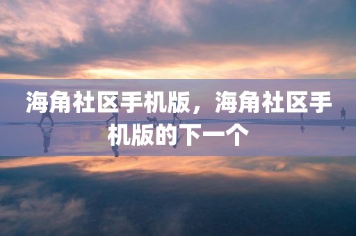 海角社区手机版，海角社区手机版的下一个