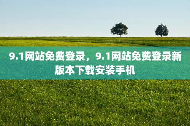 9.1网站免费登录，9.1网站免费登录新版本下载安装手机