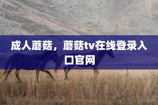 成人蘑菇，蘑菇tv在线登录入口官网