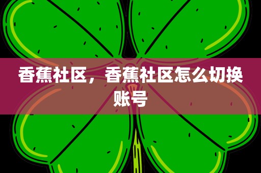 香蕉社区，香蕉社区怎么切换账号