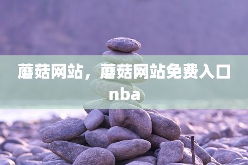 蘑菇网站，蘑菇网站免费入口nba