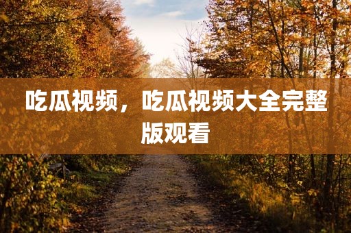 吃瓜视频，吃瓜视频大全完整版观看