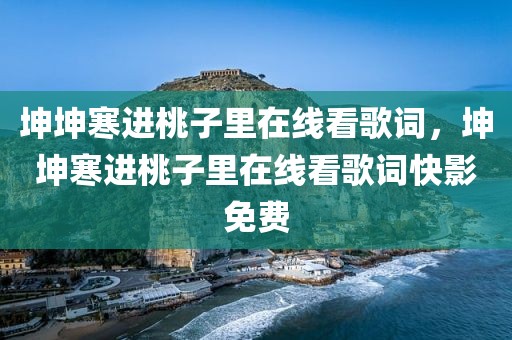 坤坤寒进桃子里在线看歌词，坤坤寒进桃子里在线看歌词快影免费