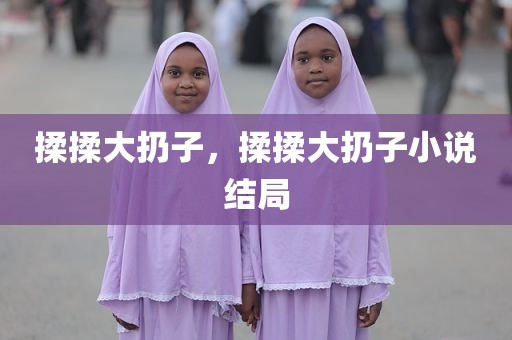 揉揉大扔子，揉揉大扔子小说结局
