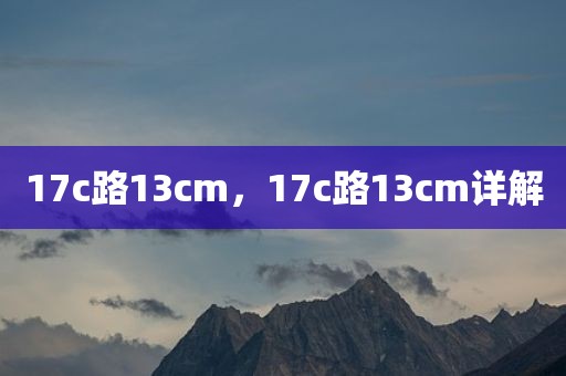 17c路13cm，17c路13cm详解