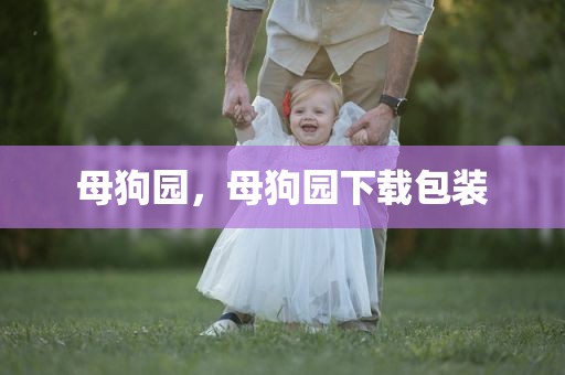 母狗园，母狗园下载包装