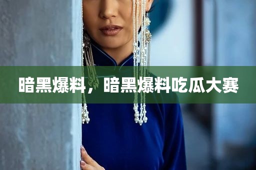 暗黑爆料，暗黑爆料吃瓜大赛