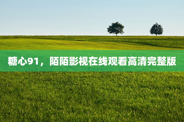 糖心91，陌陌影视在线观看高清完整版
