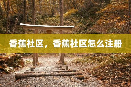 香蕉社区，香蕉社区怎么注册