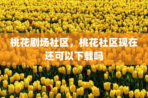 桃花剧场社区，桃花社区现在还可以下载吗