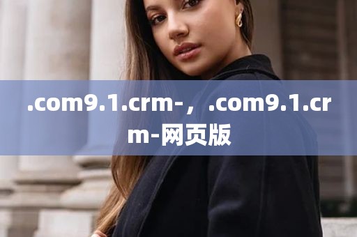 .com9.1.crm-，.com9.1.crm-网页版