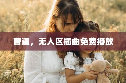 曹逼，无人区插曲免费播放