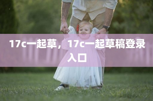 17c一起草，17c一起草稿登录入口