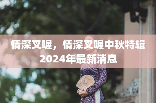 情深叉喔，情深叉喔中秋特辑2024年最新消息