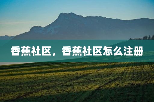 香蕉社区，香蕉社区怎么注册