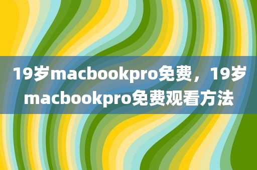19岁macbookpro免费，19岁macbookpro免费观看方法