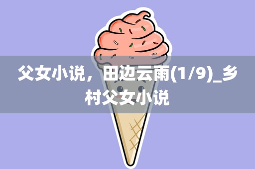 父女小说，田边云雨(1/9)_乡村父女小说